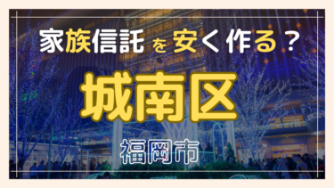 福岡市城南区で家族信託が安い『おやとこ』の評判？任意後見とどちらを選ぶ？